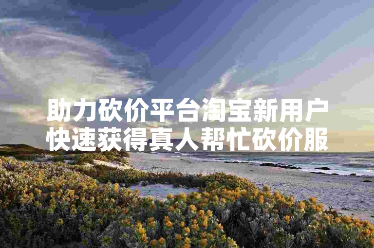 助力砍价平台淘宝新用户快速获得真人帮忙砍价服务。