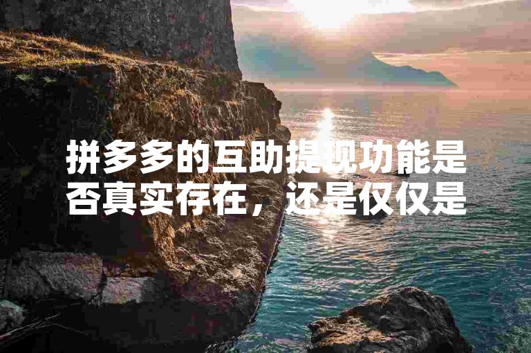 拼多多的互助提现功能是否真实存在，还是仅仅是一种营销手段呢？