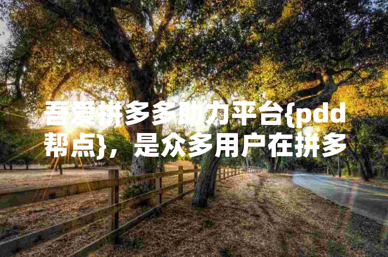 吾爱拼多多助力平台{pdd帮点}，是众多用户在拼多多上互相帮助、共同享受优惠的有力工具。