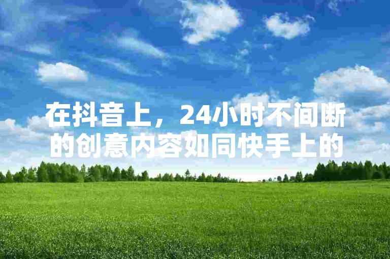 在抖音上，24小时不间断的创意内容如同快手上的百秒精彩瞬间，激发着无数用户的热情与参与。