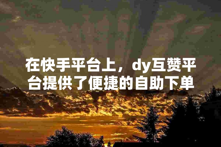 在快手平台上，dy互赞平台提供了便捷的自助下单服务，确保每一次互动都是真实用户的点赞。
