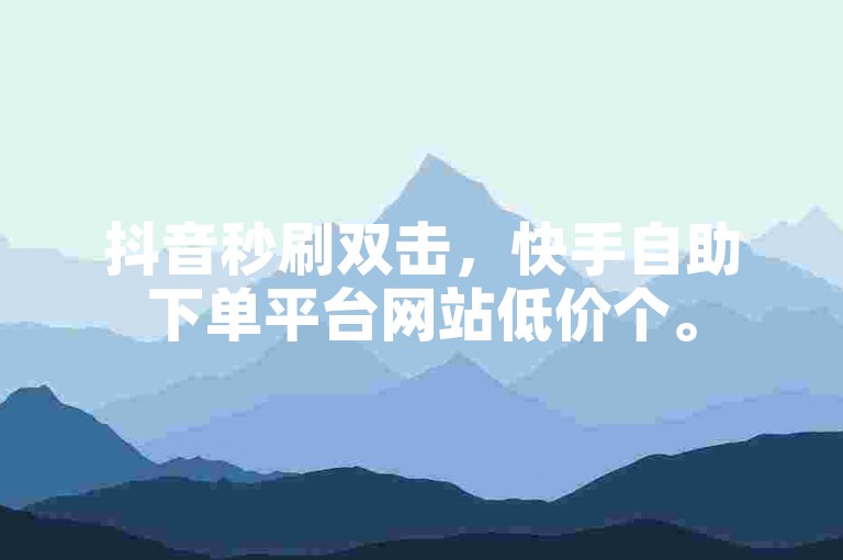 抖音秒刷双击，快手自助下单平台网站低价个。