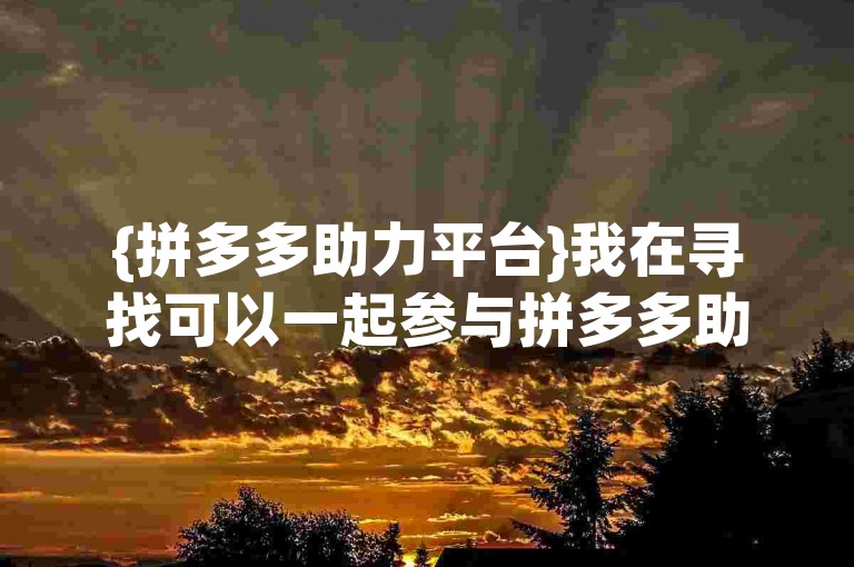 {拼多多助力平台}我在寻找可以一起参与拼多多助力活动的微信群。