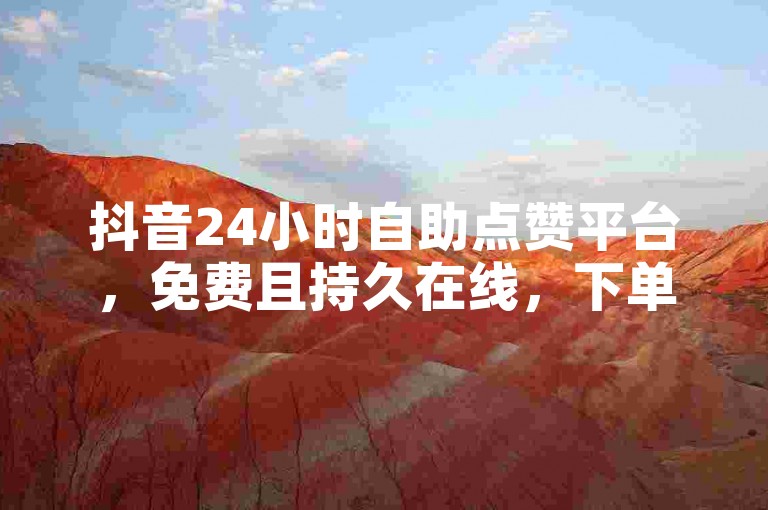 抖音24小时自助点赞平台，免费且持久在线，下单后秒速充值到账，激情即刻重燃！