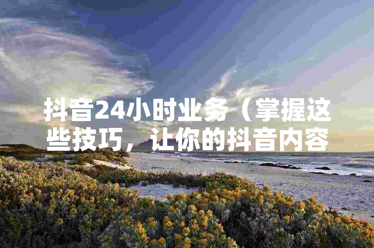 抖音24小时业务（掌握这些技巧，让你的抖音内容在24小时内迅速走红）