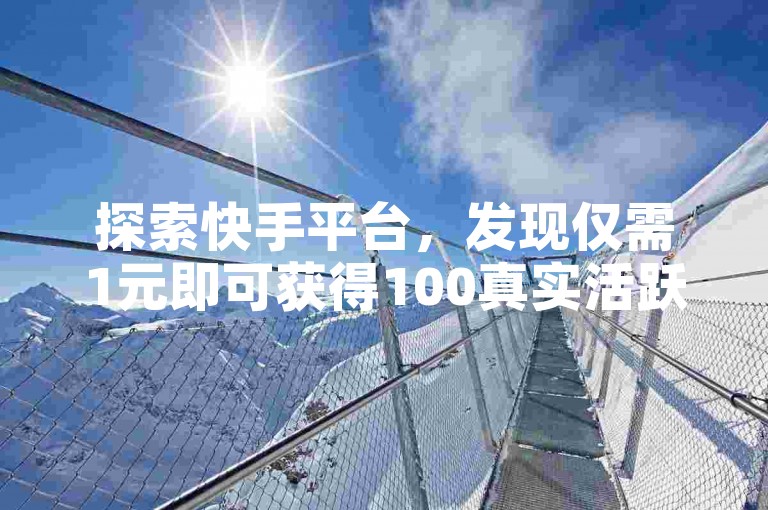 探索快手平台，发现仅需1元即可获得100真实活跃粉丝的秘籍 - 专业点赞服务助力账号成长。