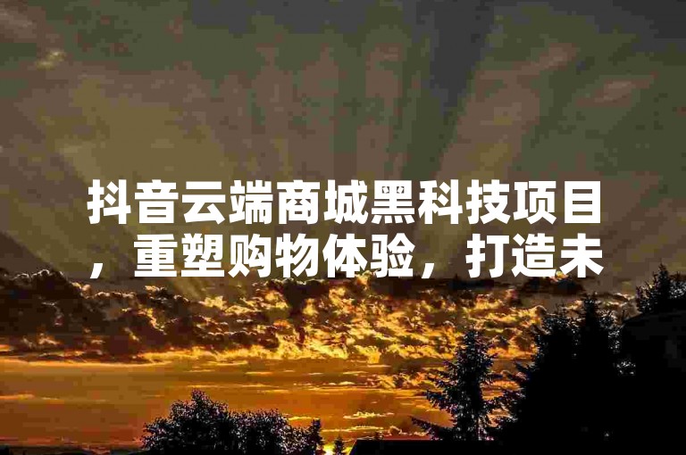 抖音云端商城黑科技项目，重塑购物体验，打造未来零售的数字化智能新纪元。