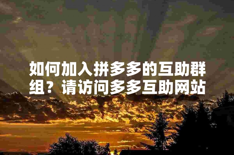 如何加入拼多多的互助群组？请访问多多互助网站获取更多信息。