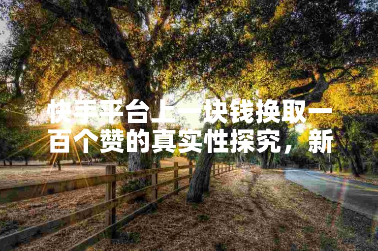 快手平台上一块钱换取一百个赞的真实性探究，新手用户必知！