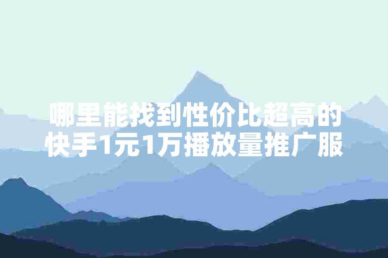 哪里能找到性价比超高的快手1元1万播放量推广服务？独家渠道大公开！