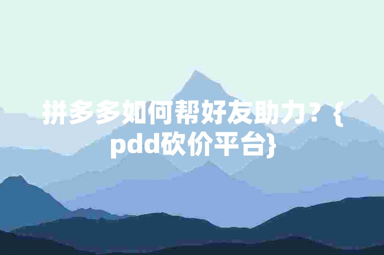 拼多多如何帮好友助力？{pdd砍价平台}