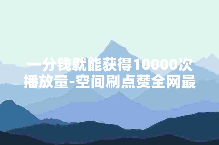 一分钱就能获得10000次播放量-空间刷点赞全网最低价,点赞下单业务