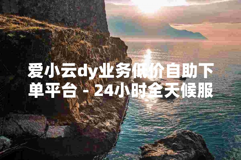 爱小云dy业务低价自助下单平台 - 24小时全天候服务，无需人工干预。
