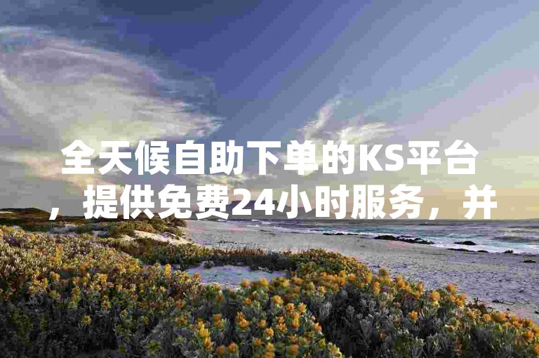 全天候自助下单的KS平台，提供免费24小时服务，并支持业务app快速下载。
