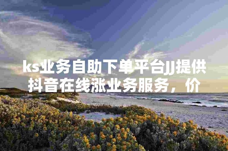ks业务自助下单平台JJ提供抖音在线涨业务服务，价格亲民实惠。