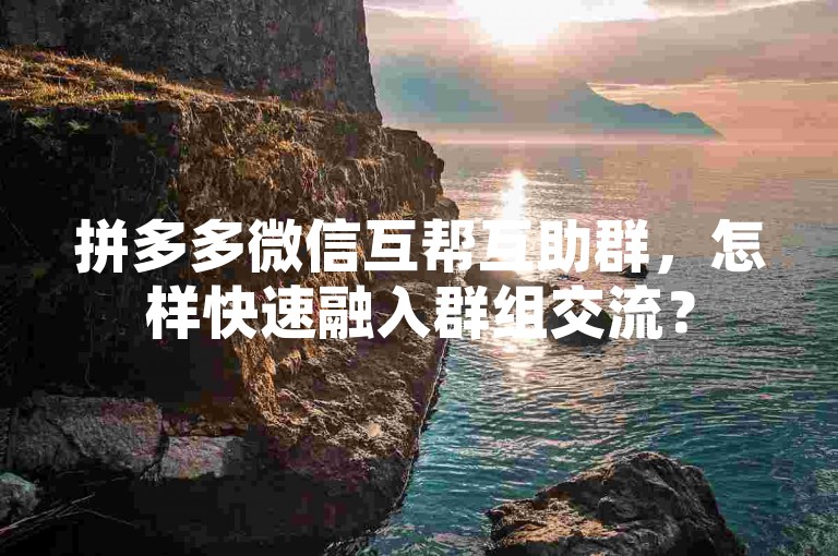 拼多多微信互帮互助群，怎样快速融入群组交流？