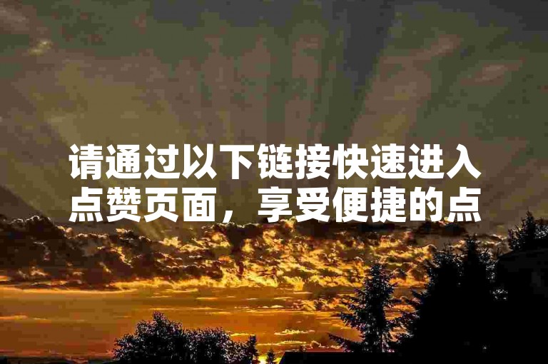 请通过以下链接快速进入点赞页面，享受便捷的点赞体验。