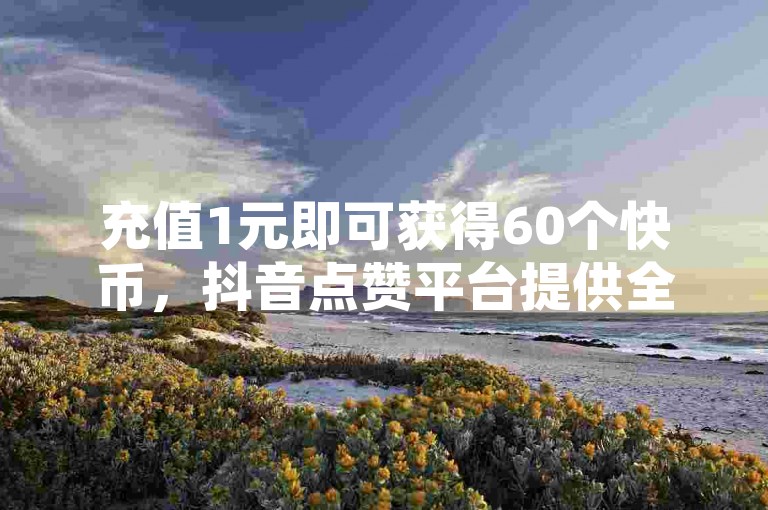 充值1元即可获得60个快币，抖音点赞平台提供全网下单服务，包括QQ空间业务。