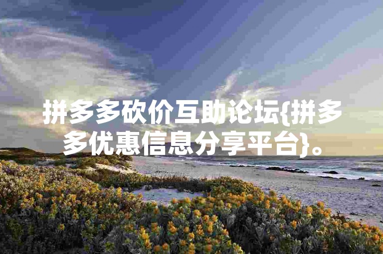 拼多多砍价互助论坛{拼多多优惠信息分享平台}。