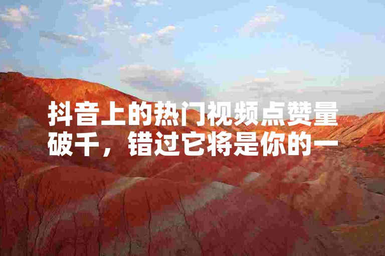 抖音上的热门视频点赞量破千，错过它将是你的一大遗憾！