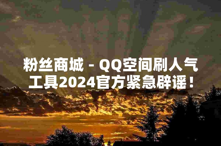 粉丝商城 - QQ空间刷人气工具2024官方紧急辟谣！