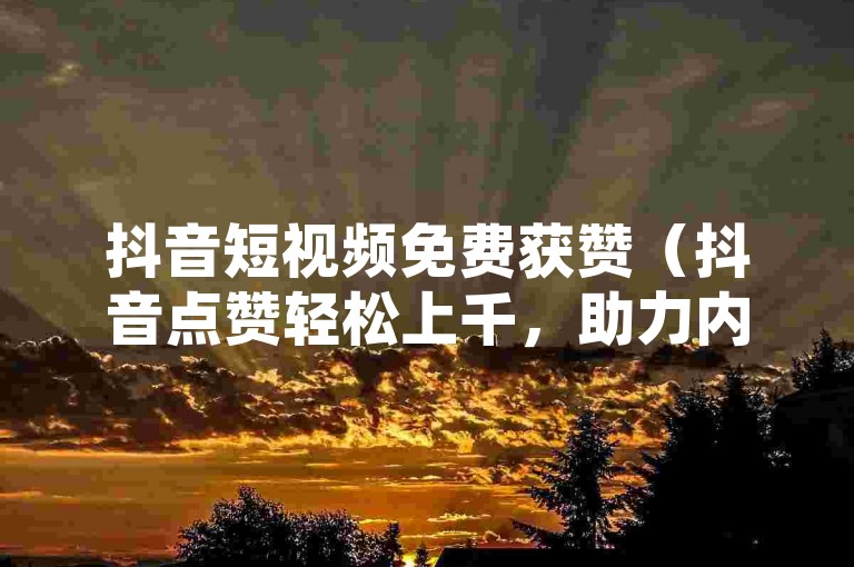 抖音短视频免费获赞（抖音点赞轻松上千，助力内容迅速走红）