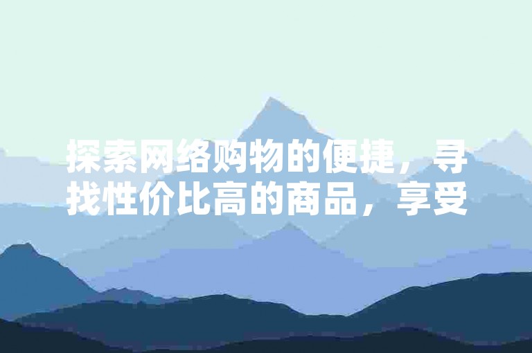 探索网络购物的便捷，寻找性价比高的商品，享受在线下单的乐趣。