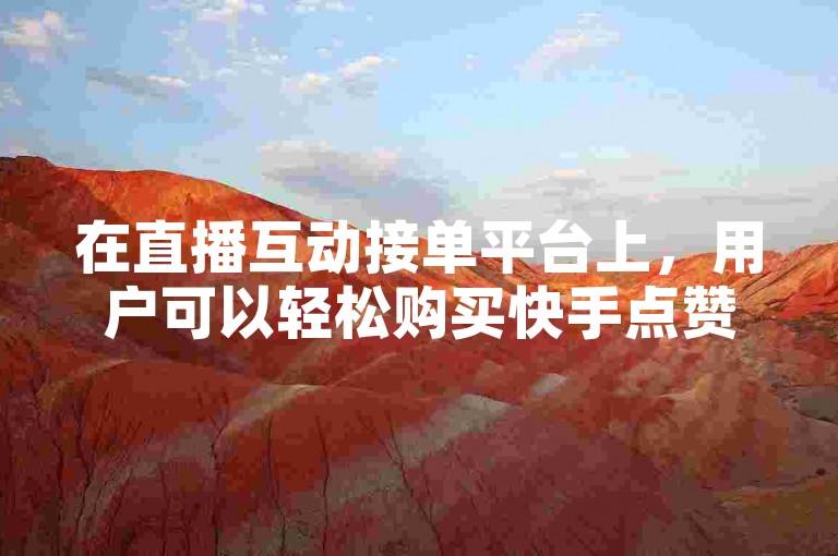 在直播互动接单平台上，用户可以轻松购买快手点赞和播放量。