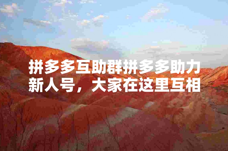 拼多多互助群拼多多助力新人号，大家在这里互相帮助，共同享受购物的乐趣。