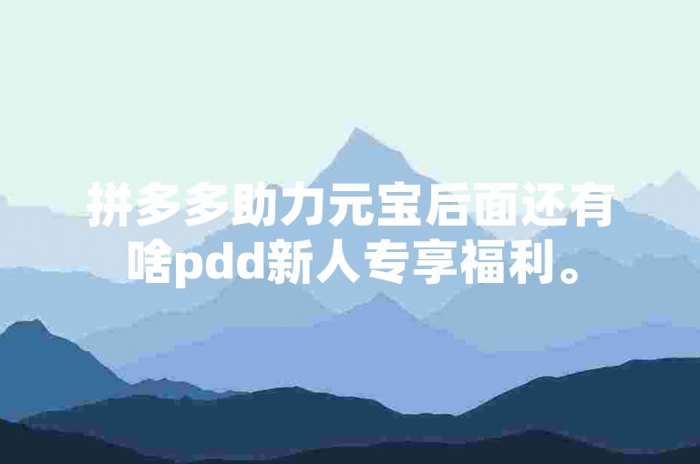 拼多多助力元宝后面还有啥pdd新人专享福利。