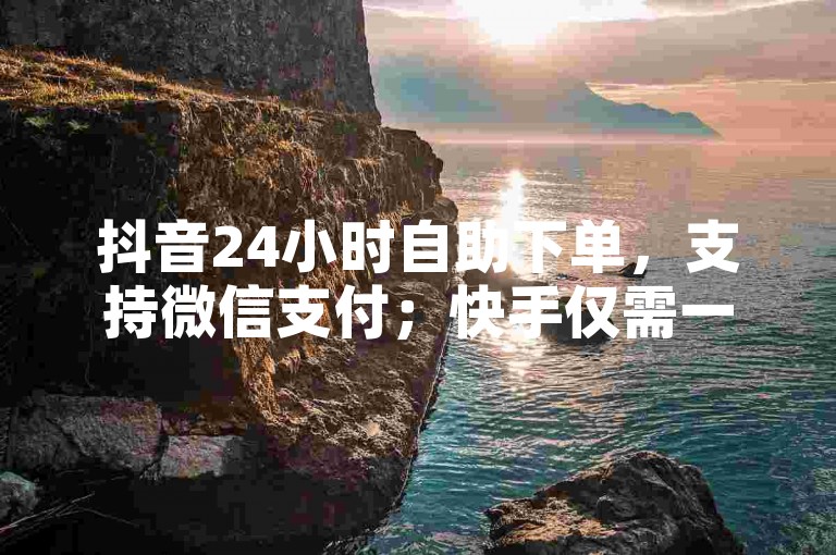 抖音24小时自助下单，支持微信支付；快手仅需一元即可获得100个点赞。