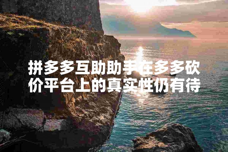 拼多多互助助手在多多砍价平台上的真实性仍有待考证。