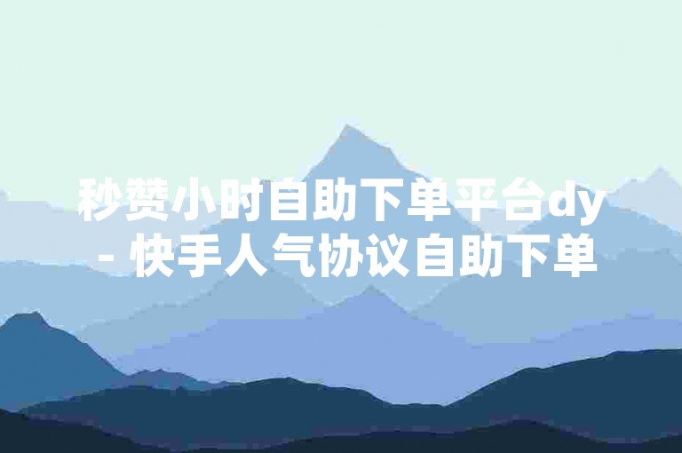 秒赞小时自助下单平台dy - 快手人气协议自助下单，让你轻松提升作品热度！
