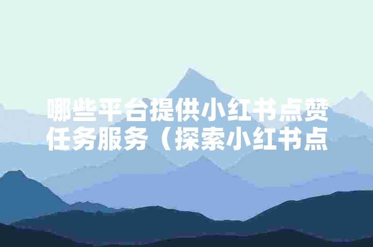 哪些平台提供小红书点赞任务服务（探索小红书点赞任务的实用工具列表）？