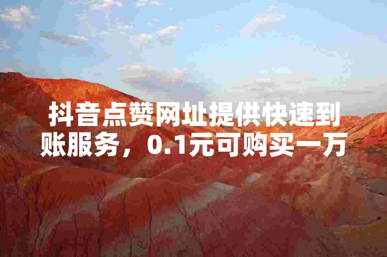 抖音点赞网址提供快速到账服务，0.1元可购买一万赞，支持24小时自助下单。