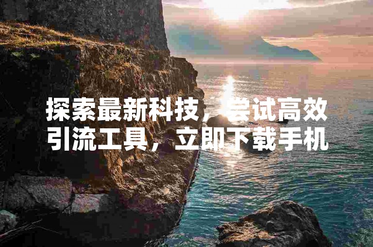 探索最新科技，尝试高效引流工具，立即下载手机版黑科技软件，畅享快手24小时不间断业务服务。