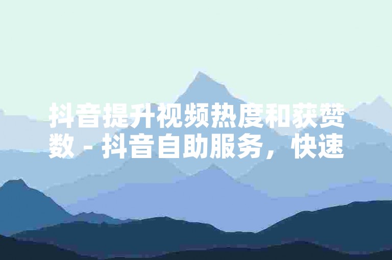 抖音提升视频热度和获赞数 - 抖音自助服务，快速增加双击与播放。