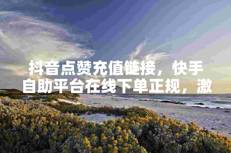 抖音点赞充值链接，快手自助平台在线下单正规，激活码商城24小时自动发货 - 卡盟ks在线自助下单低价。