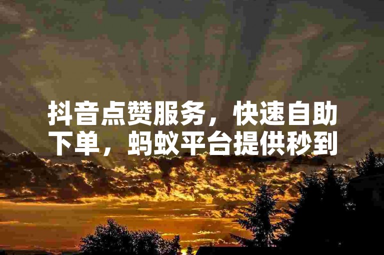 抖音点赞服务，快速自助下单，蚂蚁平台提供秒到账的便捷体验。