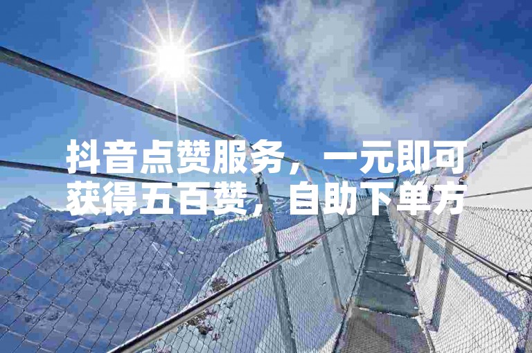 抖音点赞服务，一元即可获得五百赞，自助下单方便快捷。