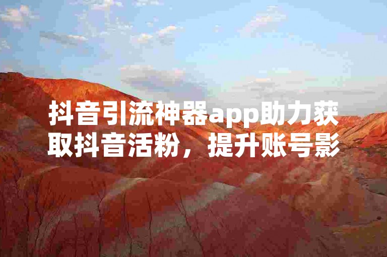 抖音引流神器app助力获取抖音活粉，提升账号影响力。