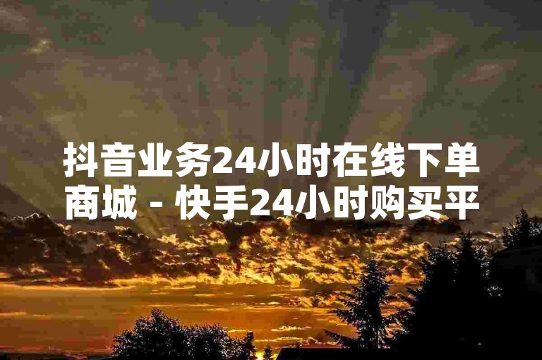 抖音业务24小时在线下单商城 - 快手24小时购买平台，提供便捷的购物体验。