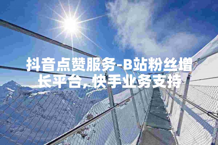 抖音点赞服务-B站粉丝增长平台, 快手业务支持