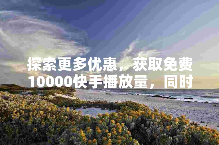 探索更多优惠，获取免费10000快手播放量，同时查询是否有抖音高级账号出售 - 全天候自助下单平台等你来发现。
