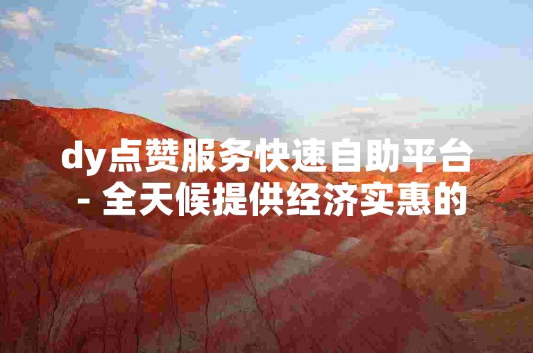 dy点赞服务快速自助平台 - 全天候提供经济实惠的dy业务支持