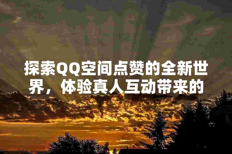 探索QQ空间点赞的全新世界，体验真人互动带来的无限乐趣。