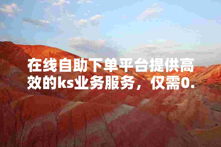在线自助下单平台提供高效的ks业务服务，仅需0.01元即可获得一万空间说说赞。