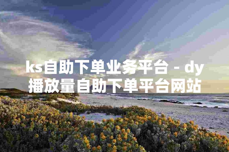 ks自助下单业务平台 - dy播放量自助下单平台网站真人，提供便捷的在线服务。