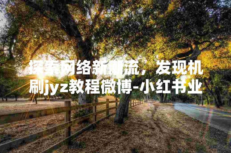 探索网络新潮流，发现机刷jyz教程微博-小红书业务免费下单，专业人工点赞团队全天候服务。