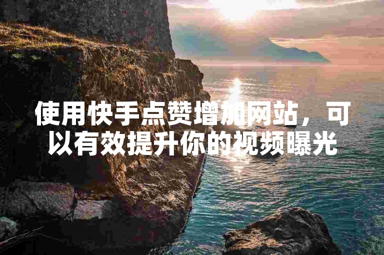 使用快手点赞增加网站，可以有效提升你的视频曝光率。